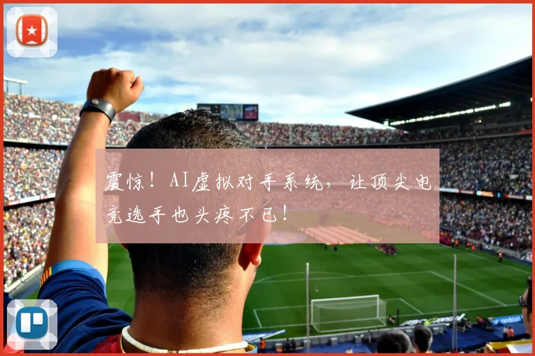 震惊!AI虚拟对手系统,让顶尖电竞选手也头疼不已!