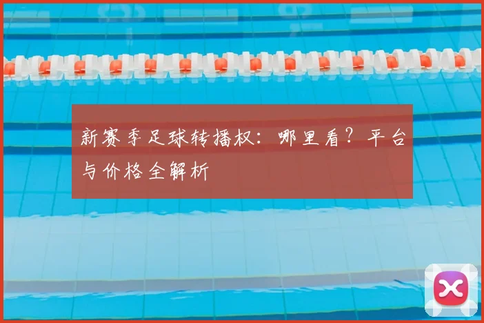 新赛季足球转播权：哪里看？平台与价格全解析