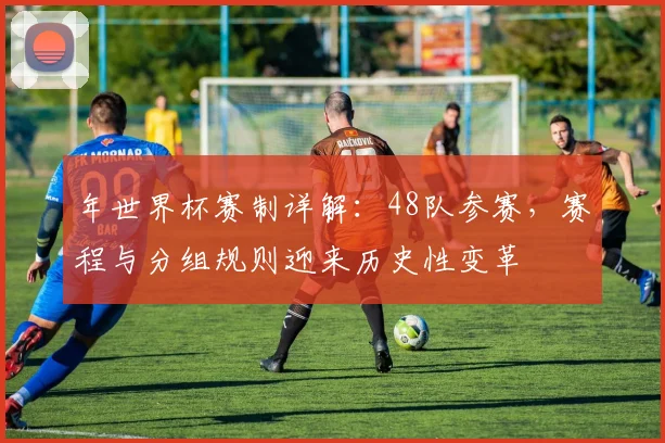 年世界杯赛制详解:48队参赛,赛程与分组规则迎来历史性变革