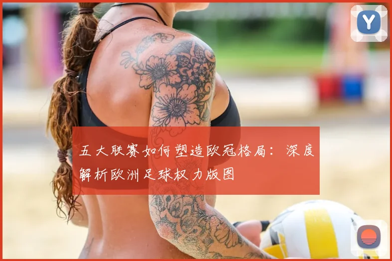五大联赛如何塑造欧冠格局:深度解析欧洲足球权力版图