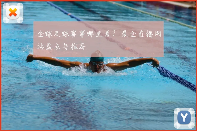 全球足球赛事哪里看？最全直播网站盘点与推荐
