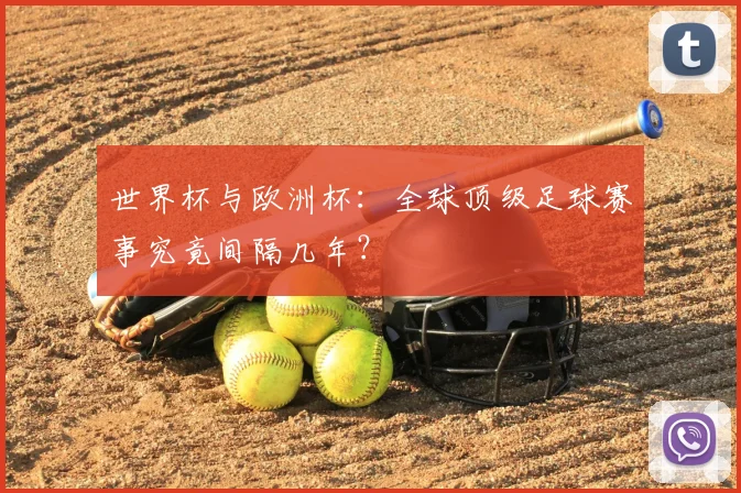 世界杯与欧洲杯：全球顶级足球赛事究竟间隔几年？