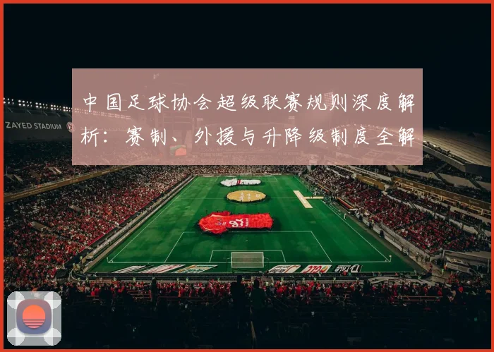 中国足球协会超级联赛规则深度解析：赛制、外援与升降级制度全解读