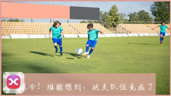 爆冷！谁能想到，这支队伍竟成了赛场上的黑马！