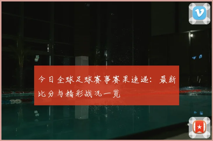 今日全球足球赛事赛果速递：最新比分与精彩战况一览