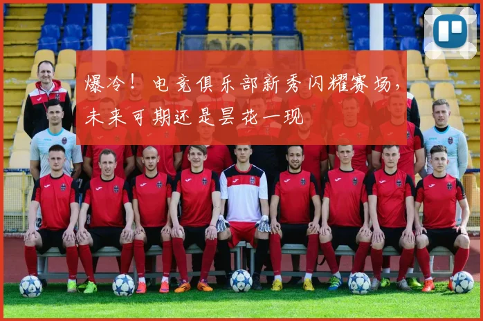 爆冷！电竞俱乐部新秀闪耀赛场，未来可期还是昙花一现