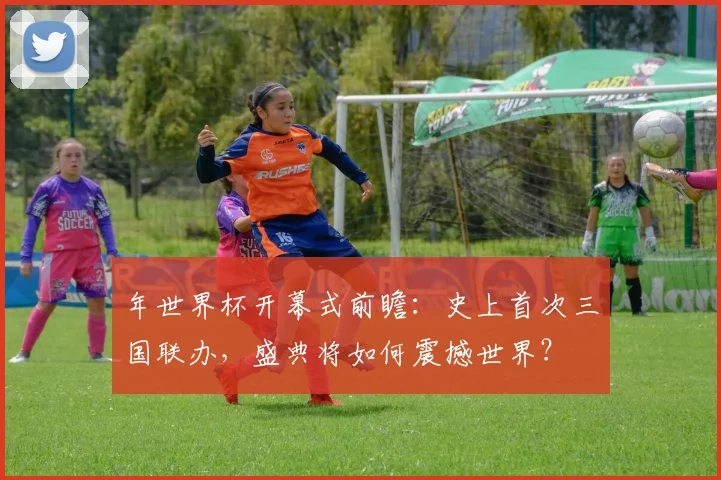 年世界杯开幕式前瞻：史上首次三国联办，盛典将如何震撼世界？