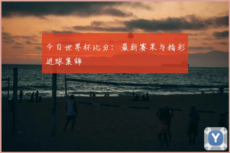 今日世界杯比分：最新赛果与精彩进球集锦