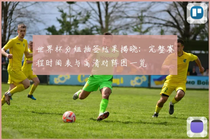 世界杯分组抽签结果揭晓:完整赛程时间表与高清对阵图一览