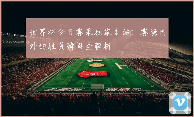 世界杯今日赛果独家专访：赛场内外的胜负瞬间全解析