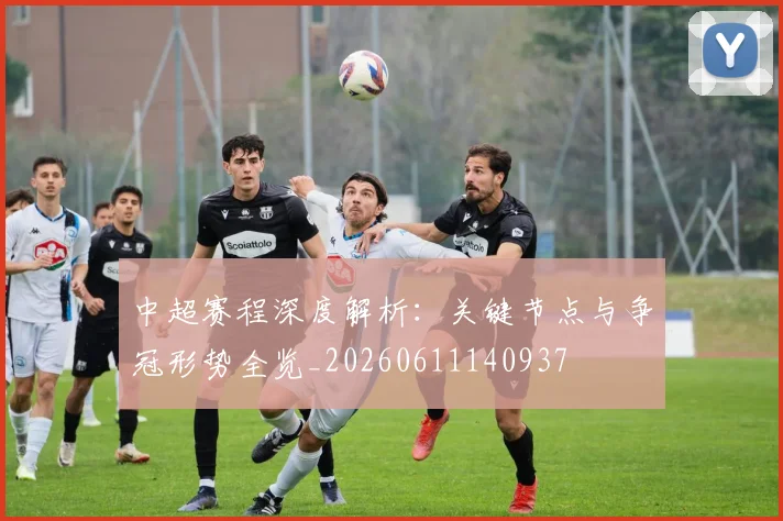 中超赛程深度解析：关键节点与争冠形势全览_20260611140937