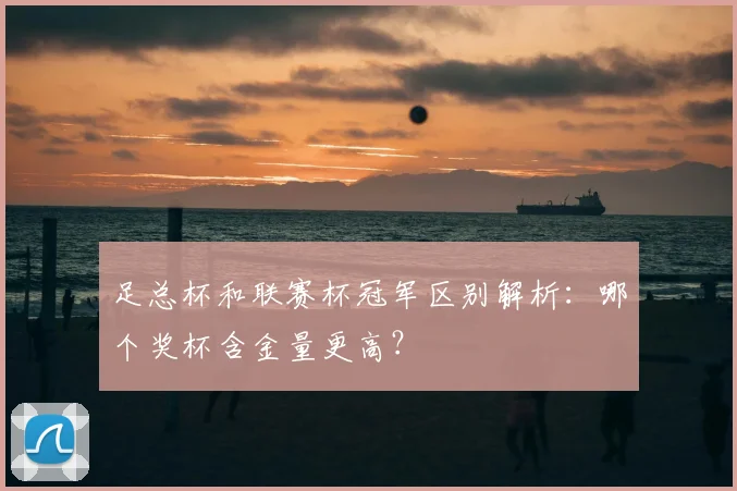 足总杯和联赛杯冠军区别解析：哪个奖杯含金量更高？
