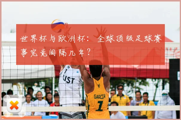 世界杯与欧洲杯：全球顶级足球赛事究竟间隔几年？