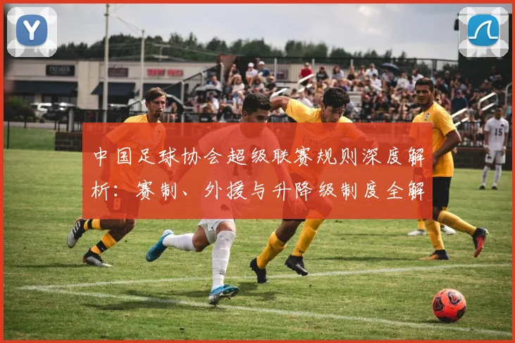 中国足球协会超级联赛规则深度解析：赛制、外援与升降级制度全解读