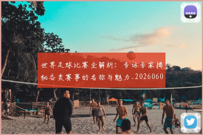 世界足球比赛全解析：专访专家揭秘各类赛事的名称与魅力_20260609201454