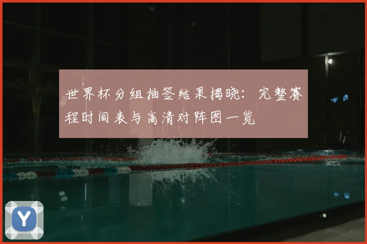 世界杯分组抽签结果揭晓:完整赛程时间表与高清对阵图一览