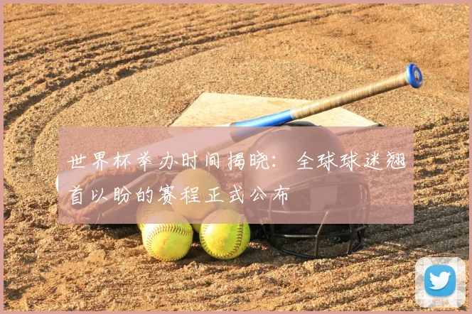 世界杯举办时间揭晓：全球球迷翘首以盼的赛程正式公布