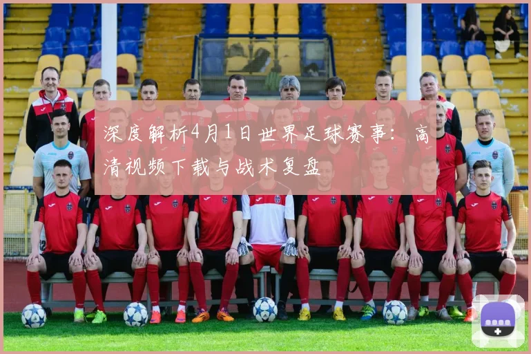 深度解析4月1日世界足球赛事:高清视频下载与战术复盘