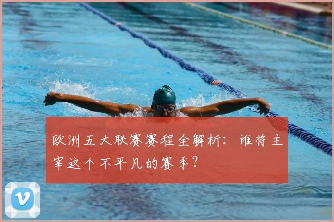 欧洲五大联赛赛程全解析：谁将主宰这个不平凡的赛季？