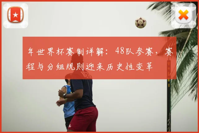 年世界杯赛制详解:48队参赛,赛程与分组规则迎来历史性变革