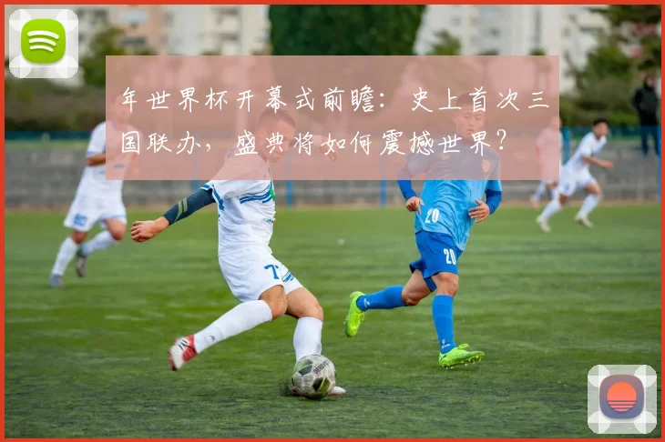 年世界杯开幕式前瞻:史上首次三国联办,盛典将如何震撼世界?