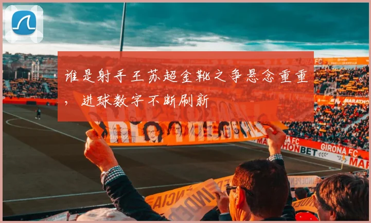 谁是射手王苏超金靴之争悬念重重，进球数字不断刷新
