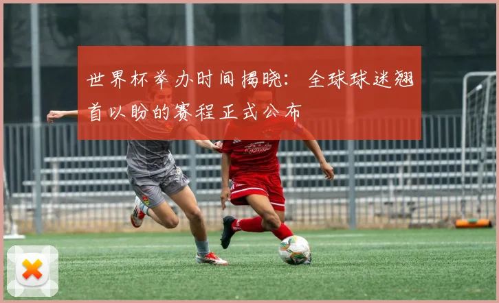 世界杯举办时间揭晓：全球球迷翘首以盼的赛程正式公布