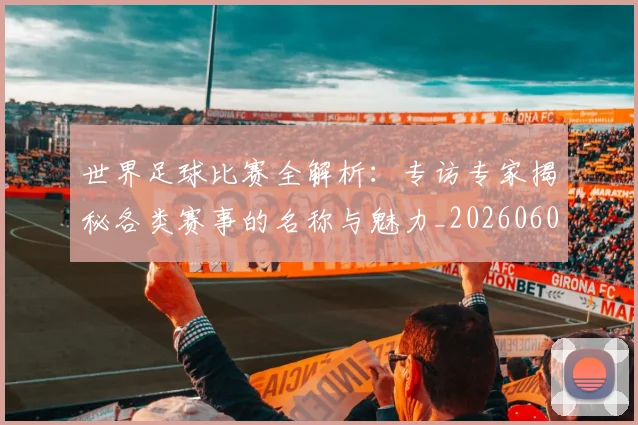 世界足球比赛全解析：专访专家揭秘各类赛事的名称与魅力_20260609201454