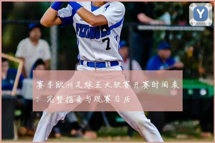 赛季欧洲足球五大联赛开赛时间表：完整指南与观赛日历