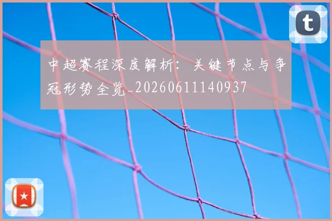 中超赛程深度解析：关键节点与争冠形势全览_20260611140937