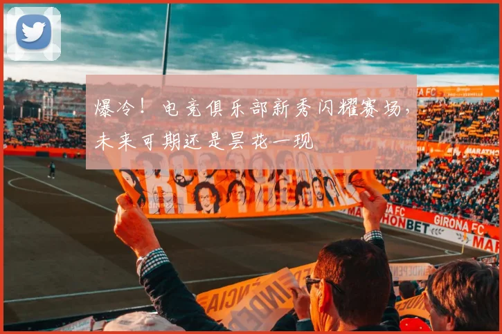 爆冷！电竞俱乐部新秀闪耀赛场，未来可期还是昙花一现