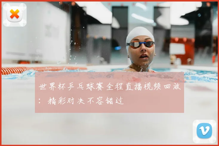 世界杯乒乓球赛全程直播视频回放：精彩对决不容错过